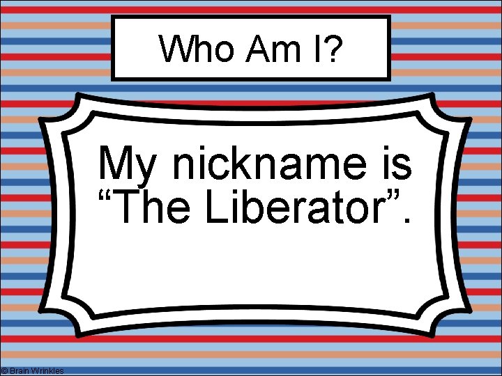 Who Am I? My nickname is “The Liberator”. © Brain Wrinkles 