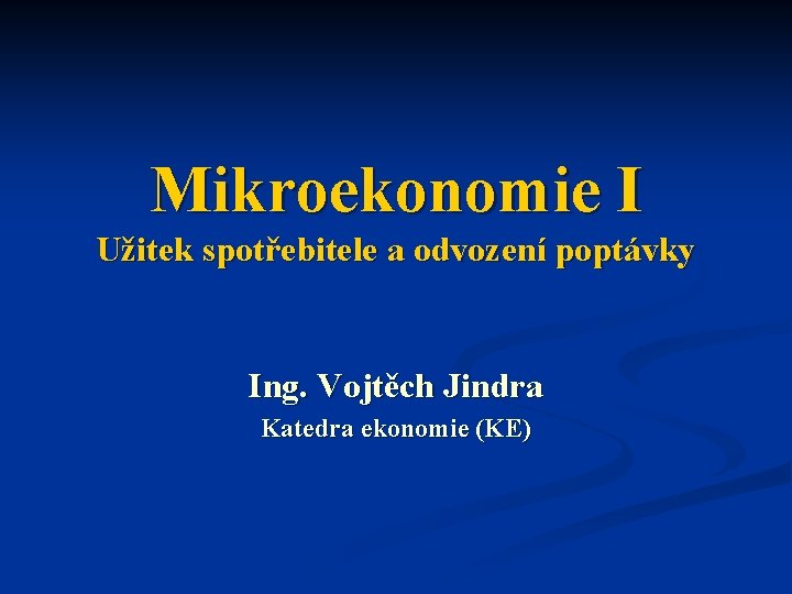 Mikroekonomie I Užitek spotřebitele a odvození poptávky Ing. Vojtěch Jindra Katedra ekonomie (KE) 