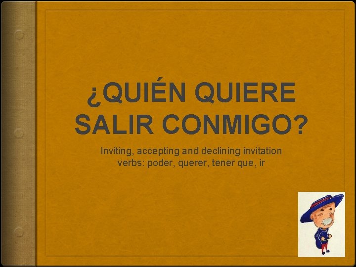 ¿QUIÉN QUIERE SALIR CONMIGO? Inviting, accepting and declining invitation verbs: poder, querer, tener que,