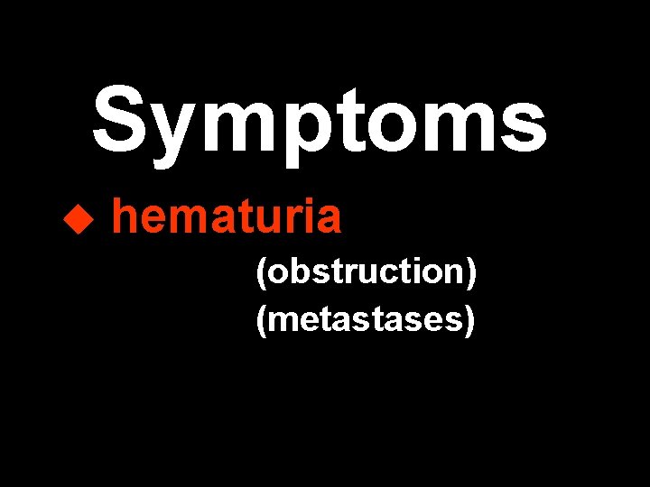 Symptoms u hematuria (obstruction) (metastases) 