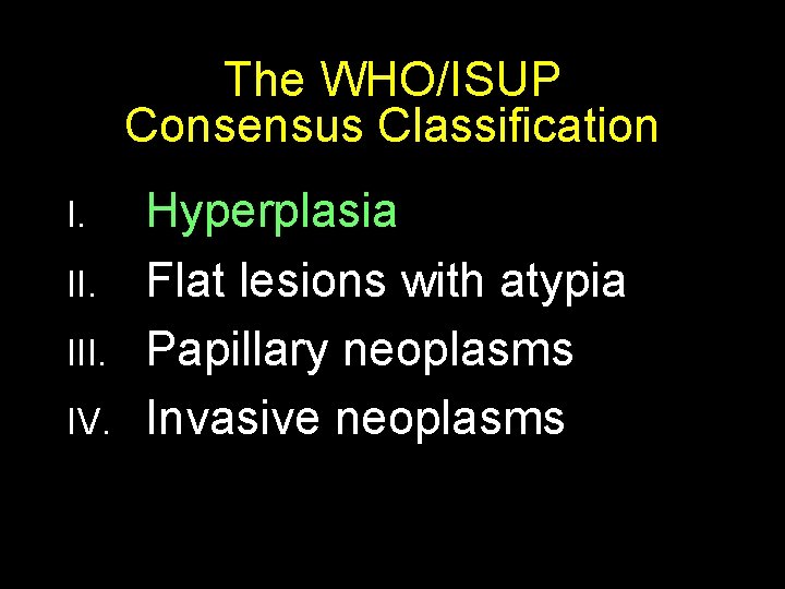 The WHO/ISUP Consensus Classification I. III. IV. Hyperplasia Flat lesions with atypia Papillary neoplasms