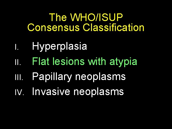 The WHO/ISUP Consensus Classification I. III. IV. Hyperplasia Flat lesions with atypia Papillary neoplasms