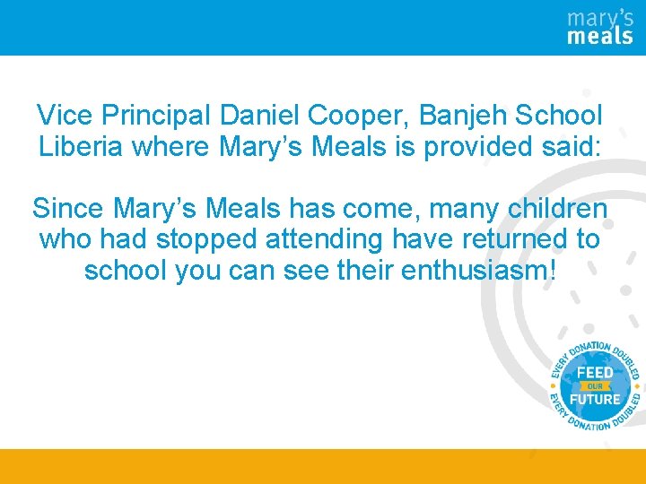 Vice Principal Daniel Cooper, Banjeh School Liberia where Mary’s Meals is provided said: Since