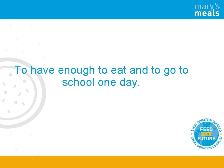 To have enough to eat and to go to school one day. 