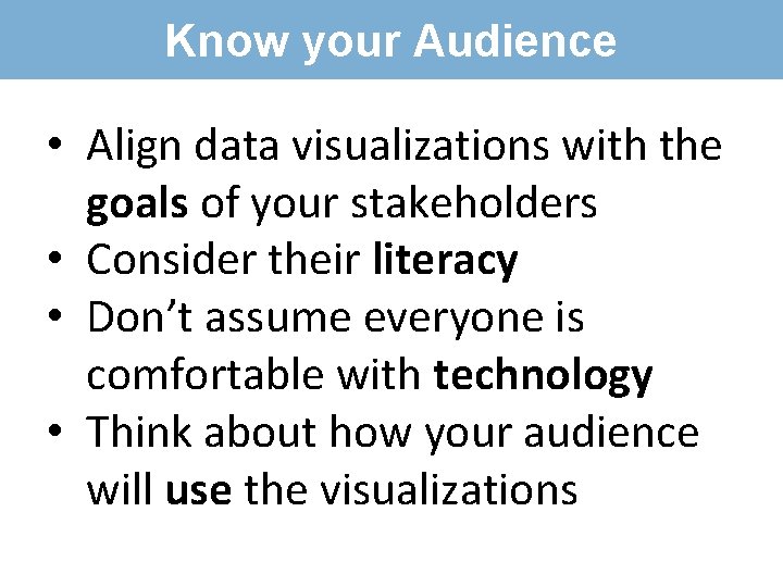 Know your Audience • Align data visualizations with the goals of your stakeholders •