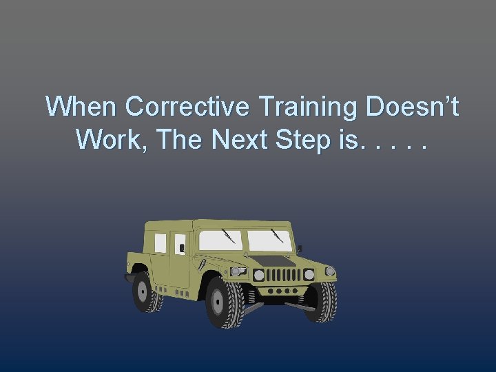 When Corrective Training Doesn’t Work, The Next Step is. . . 
