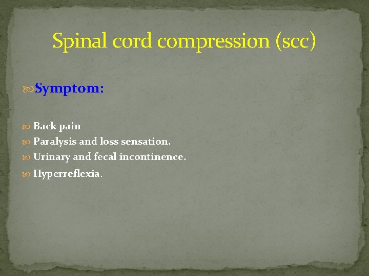Spinal cord compression (scc) Symptom: Back pain Paralysis and loss sensation. Urinary and fecal