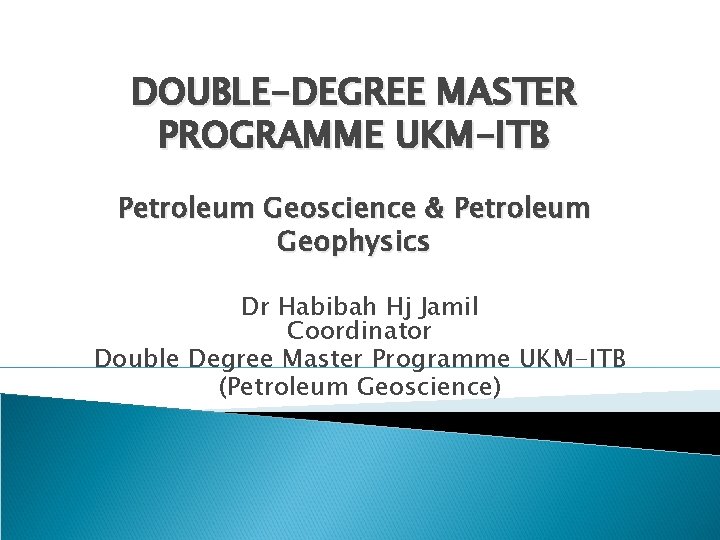 DOUBLE-DEGREE MASTER PROGRAMME UKM-ITB Petroleum Geoscience & Petroleum Geophysics Dr Habibah Hj Jamil Coordinator