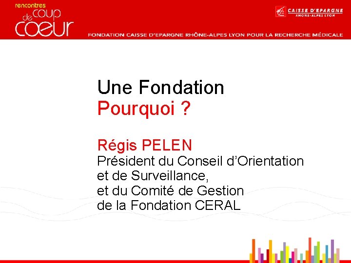 Une Fondation Pourquoi ? Régis PELEN Président du Conseil d’Orientation et de Surveillance, et