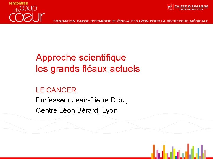 Approche scientifique les grands fléaux actuels LE CANCER Professeur Jean-Pierre Droz, Centre Léon Bérard,