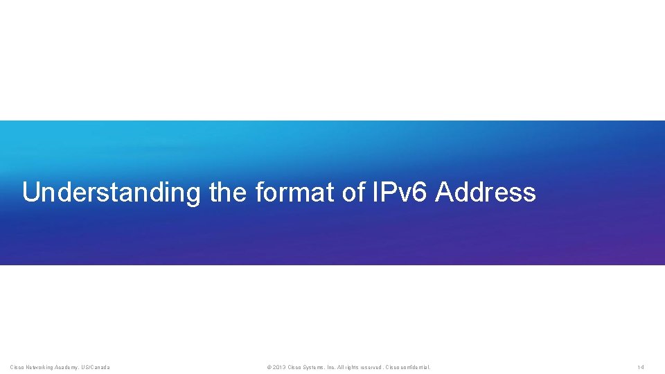 Understanding the format of IPv 6 Address Cisco Networking Academy, US/Canada © 2013 Cisco