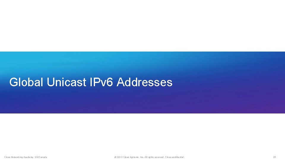 Global Unicast IPv 6 Addresses Cisco Networking Academy, US/Canada © 2013 Cisco Systems, Inc.
