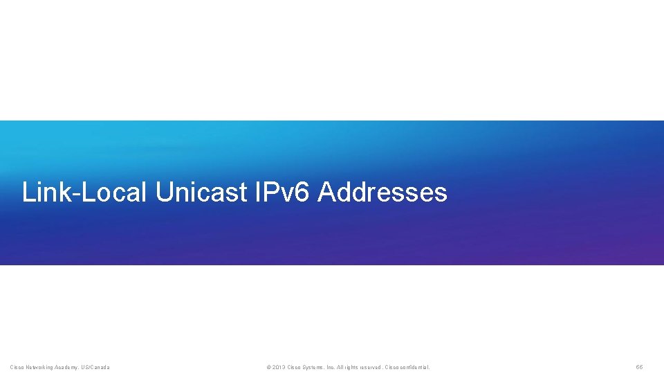 Link-Local Unicast IPv 6 Addresses Cisco Networking Academy, US/Canada © 2013 Cisco Systems, Inc.