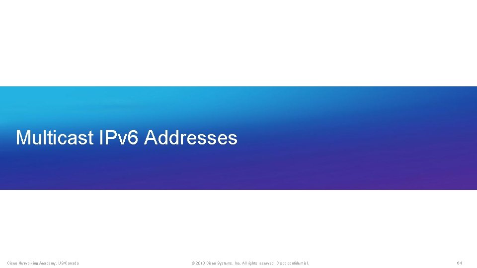 Multicast IPv 6 Addresses Cisco Networking Academy, US/Canada © 2013 Cisco Systems, Inc. All