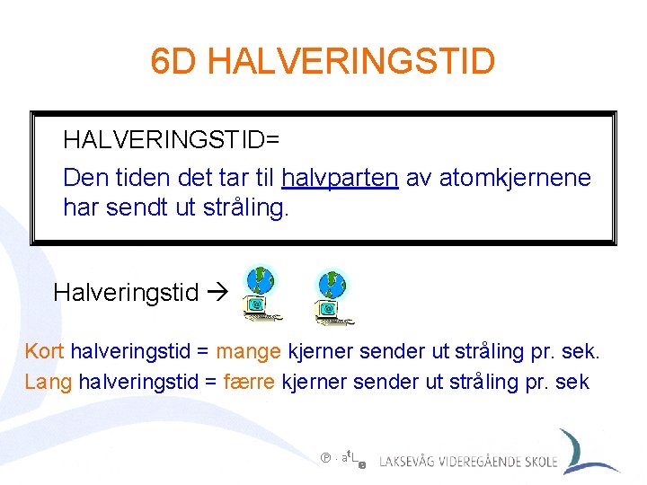 6 D HALVERINGSTID= Den tiden det tar til halvparten av atomkjernene har sendt ut