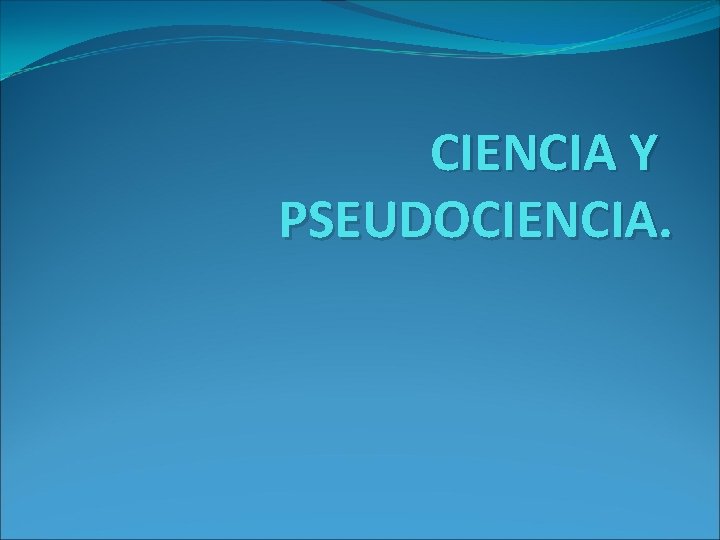 CIENCIA Y PSEUDOCIENCIA. 