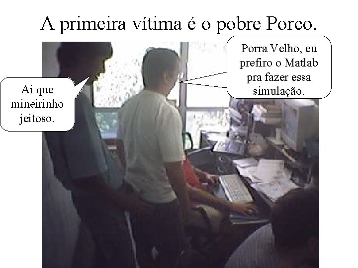 A primeira vítima é o pobre Porco. Ai que mineirinho jeitoso. Porra Velho, eu