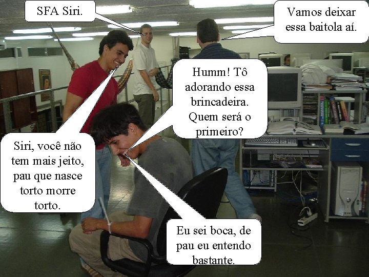 SFA Siri. Vamos deixar essa baitola aí. Humm! Tô adorando essa brincadeira. Quem será