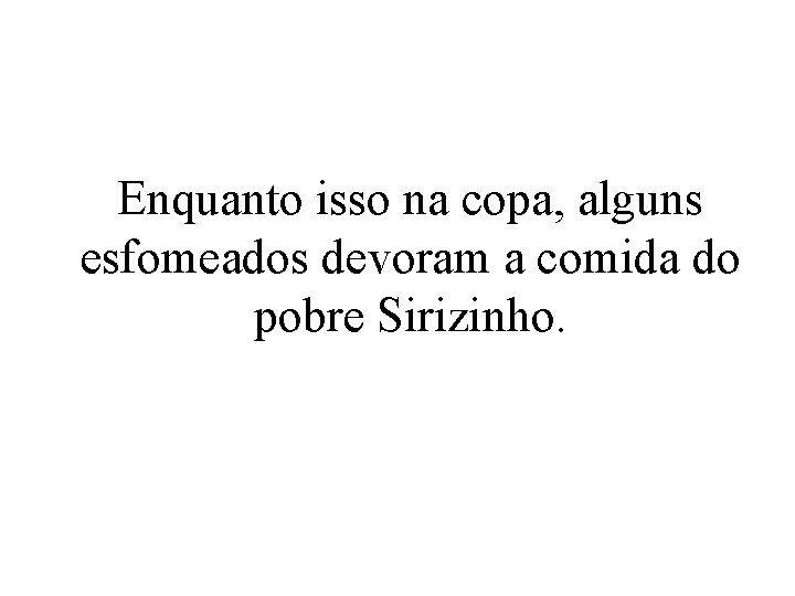 Enquanto isso na copa, alguns esfomeados devoram a comida do pobre Sirizinho. 