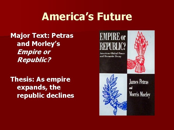 America’s Future Major Text: Petras and Morley’s Empire or Republic? Thesis: As empire expands,