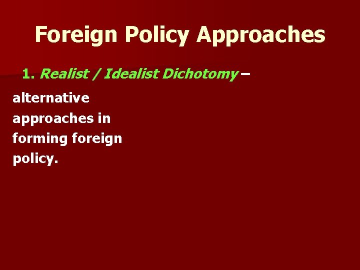 Foreign Policy Approaches 1. Realist / Idealist Dichotomy – alternative approaches in forming foreign