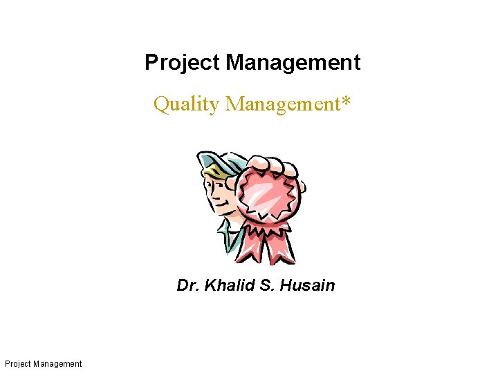 Project Management Quality Management* Dr. Khalid S. Husain Project Management 