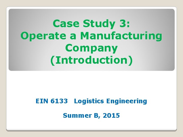 Case Study 3: Operate a Manufacturing Company (Introduction) EIN 6133 Logistics Engineering Summer B,