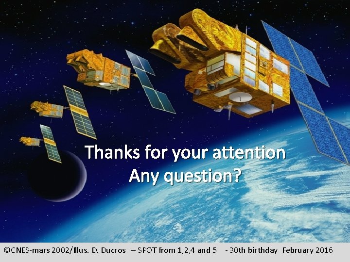 Thanks for your attention Any question? ©CNES-mars 2002/Illus. D. Ducros – SPOT from 1,