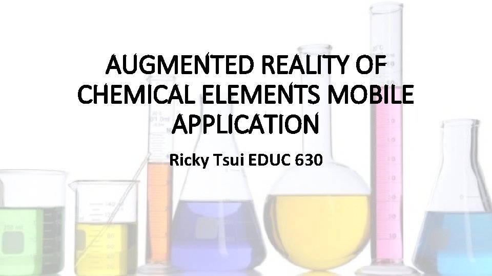 AUGMENTED REALITY OF CHEMICAL ELEMENTS MOBILE APPLICATION Ricky Tsui EDUC 630 