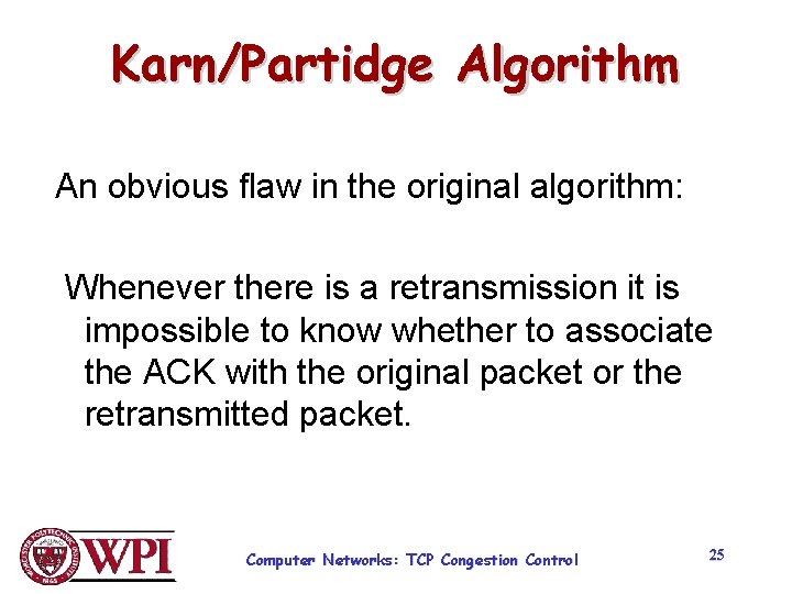 Karn/Partidge Algorithm An obvious flaw in the original algorithm: Whenever there is a retransmission Karn/Partidge Algorithm An obvious flaw in the original algorithm: Whenever there is a retransmission