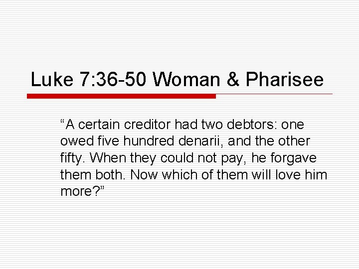 Luke 7: 36 -50 Woman & Pharisee “A certain creditor had two debtors: one