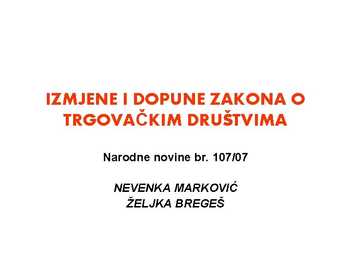 IZMJENE I DOPUNE ZAKONA O TRGOVAČKIM DRUŠTVIMA Narodne novine br. 107/07 NEVENKA MARKOVIĆ ŽELJKA