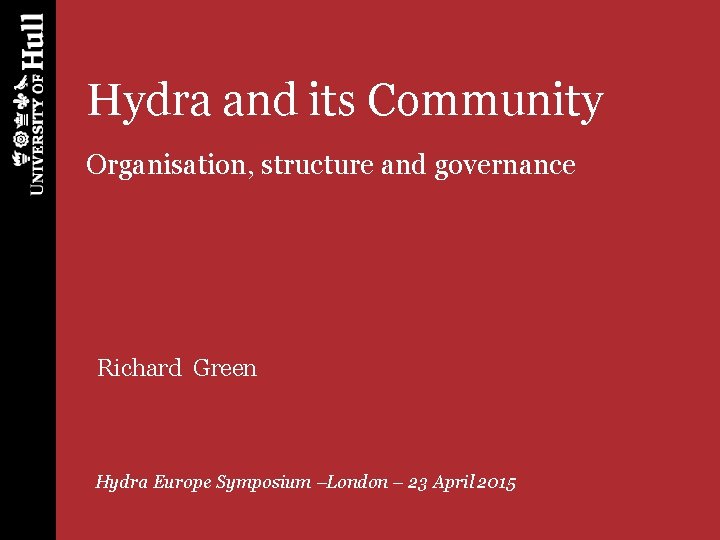 Hydra and its Community Organisation, structure and governance Richard Green Hydra Europe Symposium –London