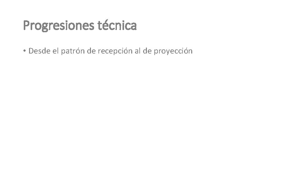 Progresiones técnica • Desde el patrón de recepción al de proyección 