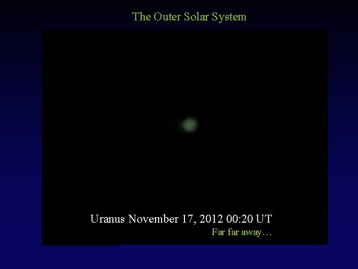 The Outer Solar System Uranus November 17, 2012 00: 20 UT Far far away…