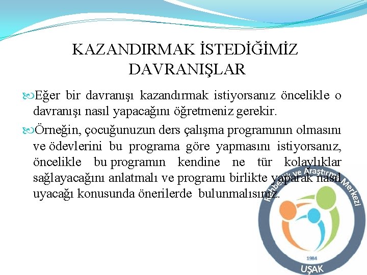 KAZANDIRMAK İSTEDİĞİMİZ DAVRANIŞLAR Eğer bir davranışı kazandırmak istiyorsanız öncelikle o davranışı nasıl yapacağını öğretmeniz