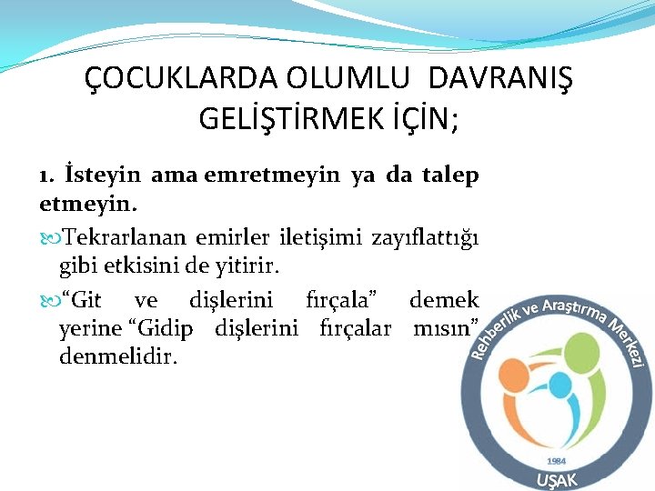 ÇOCUKLARDA OLUMLU DAVRANIŞ GELİŞTİRMEK İÇİN; 1. İsteyin ama emretmeyin ya da talep etmeyin. Tekrarlanan