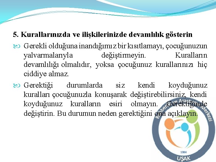 5. Kurallarınızda ve ilişkilerinizde devamlılık gösterin Gerekli olduğuna inandığımız bir kısıtlamayı, çocuğunuzun yalvarmalarıyla değiştirmeyin.