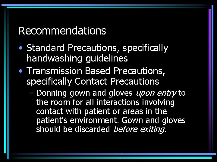 Recommendations • Standard Precautions, specifically handwashing guidelines • Transmission Based Precautions, specifically Contact Precautions
