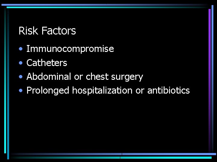 Risk Factors • • Immunocompromise Catheters Abdominal or chest surgery Prolonged hospitalization or antibiotics
