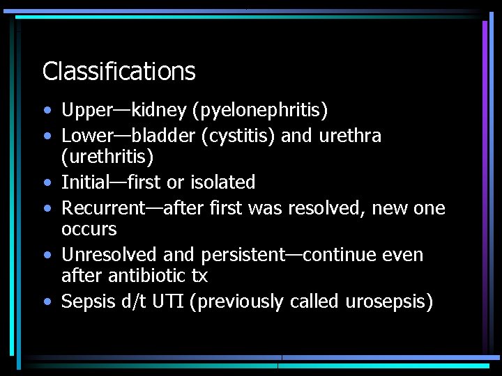 Classifications • Upper—kidney (pyelonephritis) • Lower—bladder (cystitis) and urethra (urethritis) • Initial—first or isolated