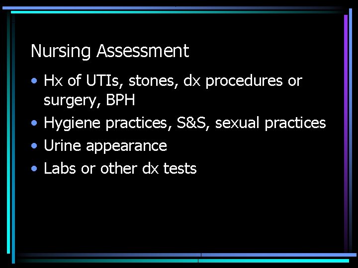 Nursing Assessment • Hx of UTIs, stones, dx procedures or surgery, BPH • Hygiene