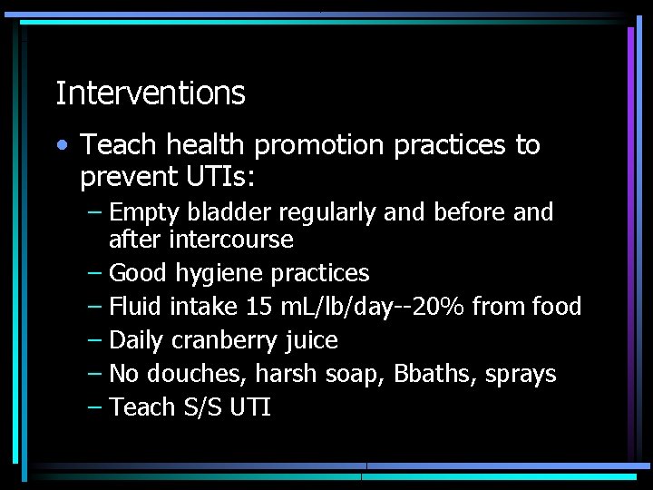 Interventions • Teach health promotion practices to prevent UTIs: – Empty bladder regularly and