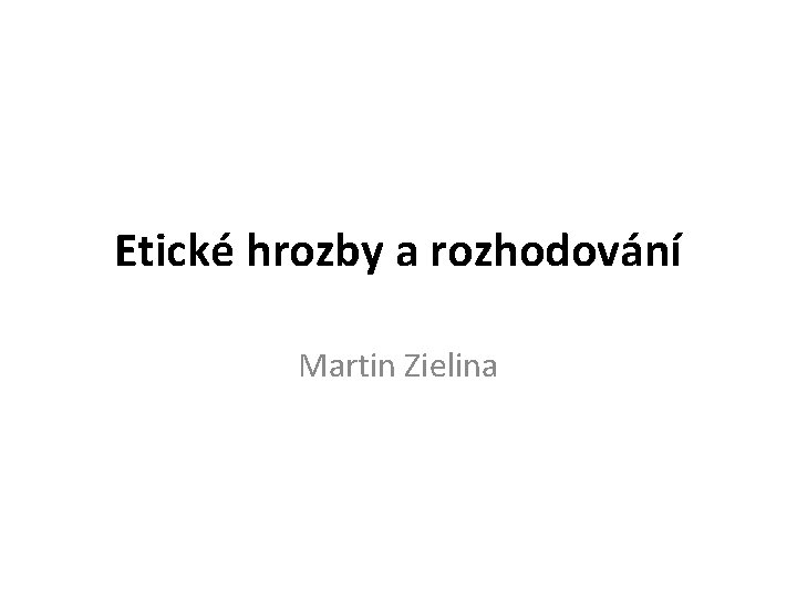 Etické hrozby a rozhodování Martin Zielina 