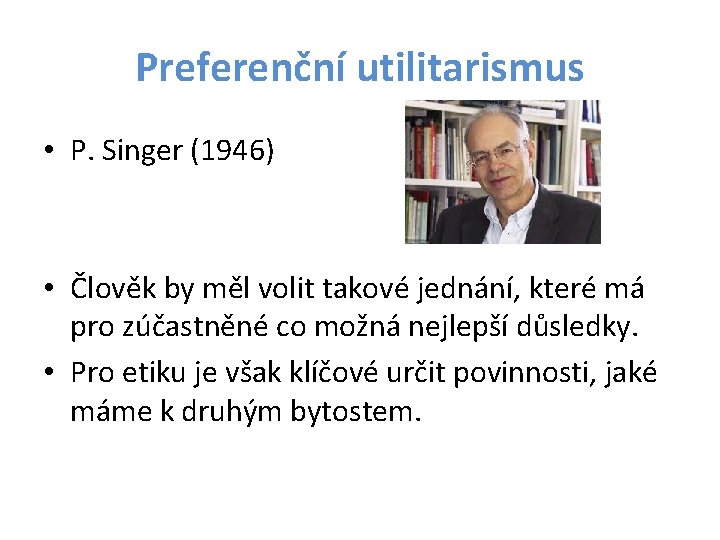 Preferenční utilitarismus • P. Singer (1946) • Člověk by měl volit takové jednání, které