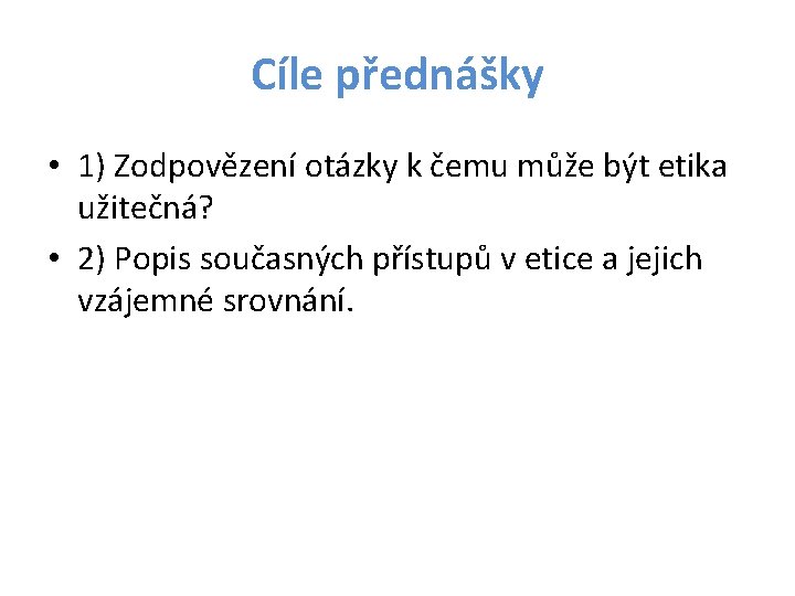 Cíle přednášky • 1) Zodpovězení otázky k čemu může být etika užitečná? • 2)