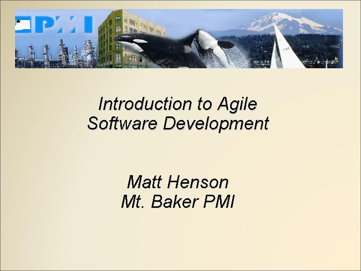 Introduction to Agile Software Development Matt Henson Mt. Baker PMI 