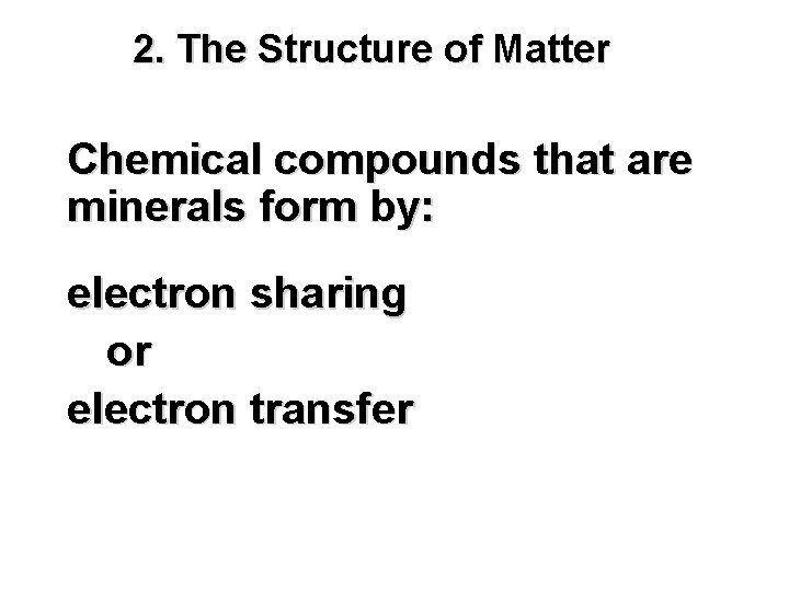 2. The Structure of Matter Chemical compounds that are minerals form by: electron sharing