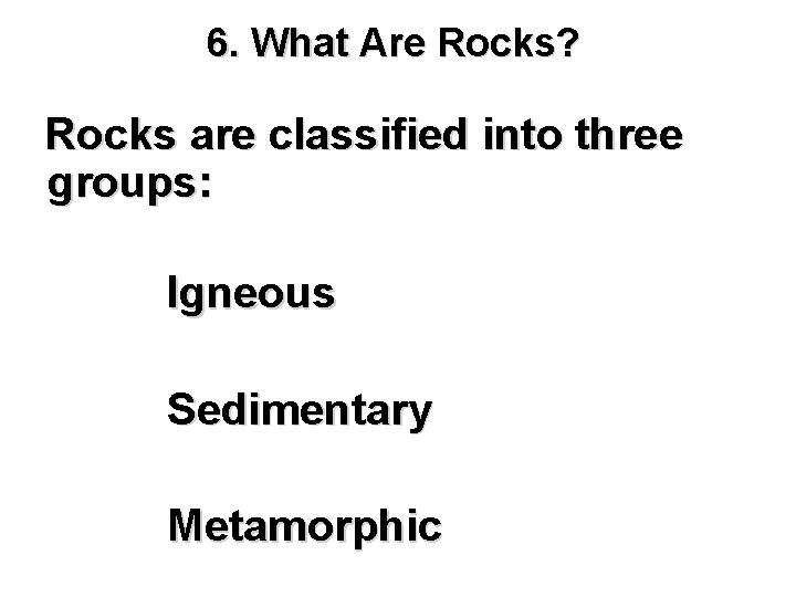 6. What Are Rocks? Rocks are classified into three groups: Igneous Sedimentary Metamorphic 