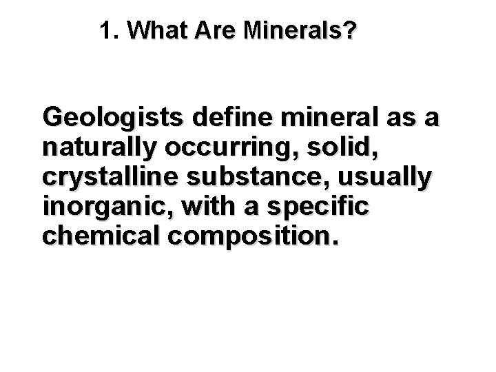 1. What Are Minerals? Geologists define mineral as a naturally occurring, solid, crystalline substance,